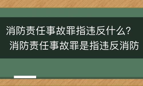消防责任事故罪指违反什么？ 消防责任事故罪是指违反消防管理法规