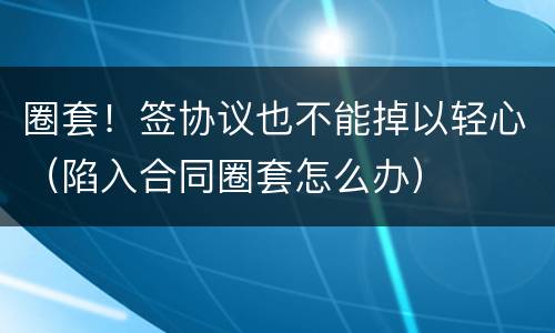 圈套！签协议也不能掉以轻心（陷入合同圈套怎么办）