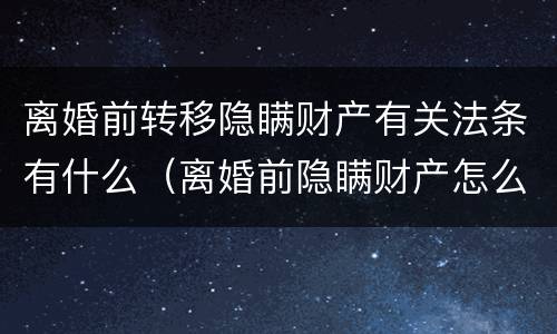 离婚前转移隐瞒财产有关法条有什么（离婚前隐瞒财产怎么办）