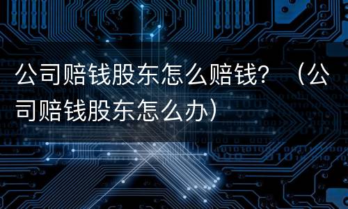 公司赔钱股东怎么赔钱？（公司赔钱股东怎么办）