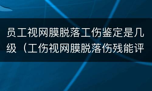 员工视网膜脱落工伤鉴定是几级（工伤视网膜脱落伤残能评几级）