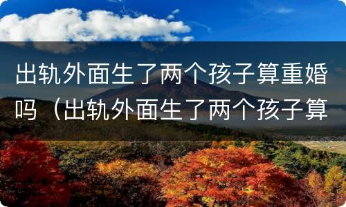 出轨外面生了两个孩子算重婚吗（出轨外面生了两个孩子算重婚吗女方）