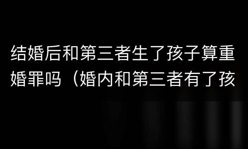 结婚后和第三者生了孩子算重婚罪吗（婚内和第三者有了孩子算不算重婚）