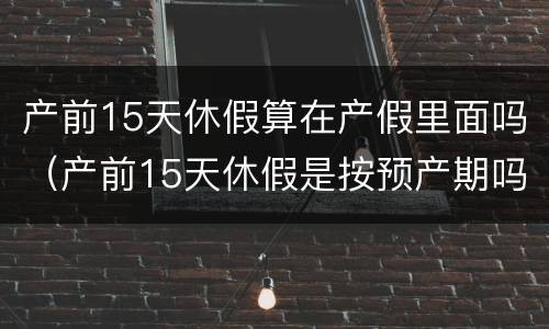 产前15天休假算在产假里面吗（产前15天休假是按预产期吗）