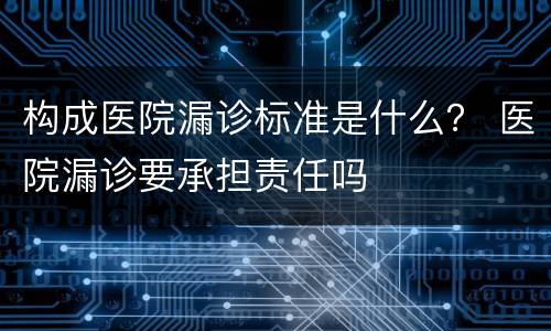 构成医院漏诊标准是什么？ 医院漏诊要承担责任吗