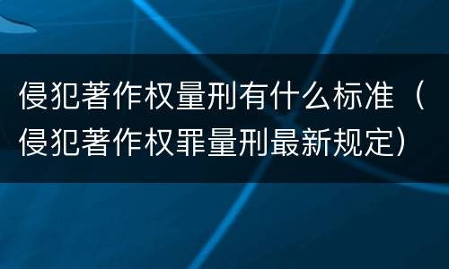 侵犯著作权量刑有什么标准（侵犯著作权罪量刑最新规定）