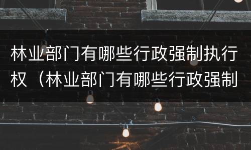 林业部门有哪些行政强制执行权（林业部门有哪些行政强制执行权的规定）