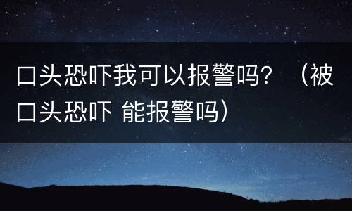 口头恐吓我可以报警吗？（被口头恐吓 能报警吗）