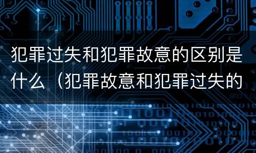 犯罪过失和犯罪故意的区别是什么（犯罪故意和犯罪过失的关系）