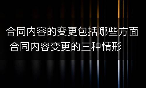 合同内容的变更包括哪些方面 合同内容变更的三种情形