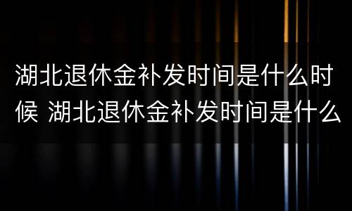 湖北退休金补发时间是什么时候 湖北退休金补发时间是什么时候开始