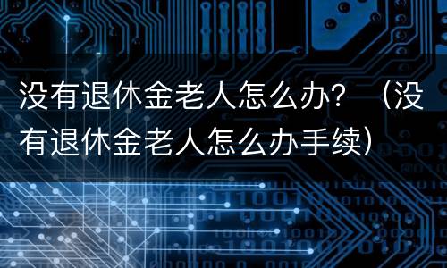 没有退休金老人怎么办？（没有退休金老人怎么办手续）