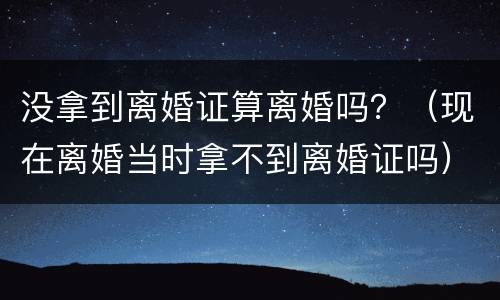 没拿到离婚证算离婚吗？（现在离婚当时拿不到离婚证吗）