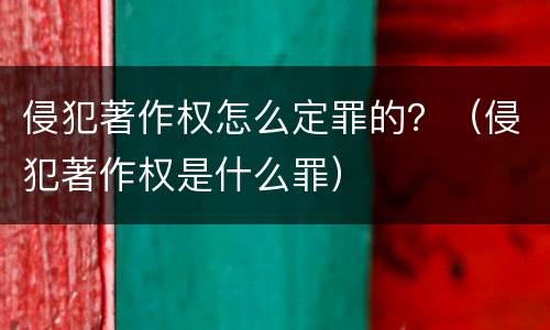 侵犯著作权怎么定罪的？（侵犯著作权是什么罪）