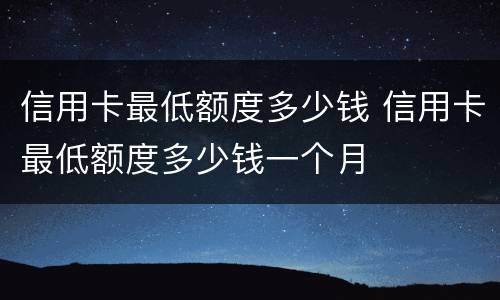 信用卡最低额度多少钱 信用卡最低额度多少钱一个月