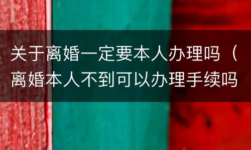 关于离婚一定要本人办理吗（离婚本人不到可以办理手续吗?）