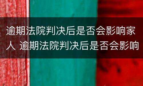 逾期法院判决后是否会影响家人 逾期法院判决后是否会影响家人政审
