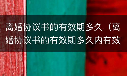 离婚协议书的有效期多久（离婚协议书的有效期多久内有效）