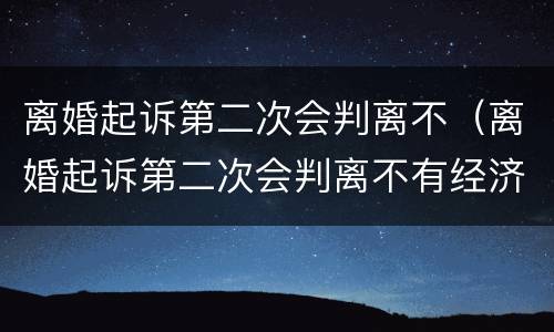 离婚起诉第二次会判离不（离婚起诉第二次会判离不有经济纠分）