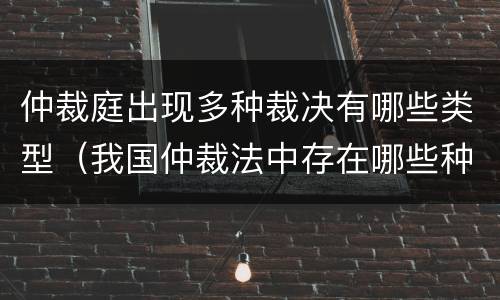 仲裁庭出现多种裁决有哪些类型（我国仲裁法中存在哪些种类的裁决）