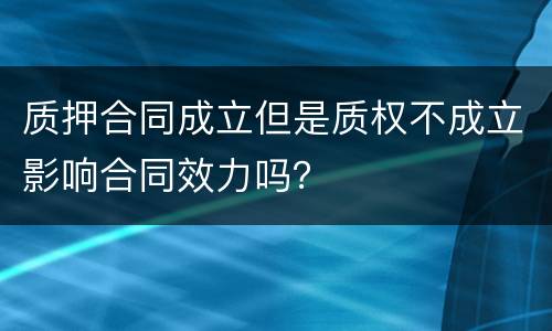 质押合同成立但是质权不成立影响合同效力吗？