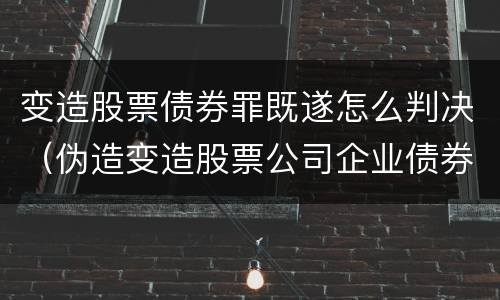 变造股票债券罪既遂怎么判决（伪造变造股票公司企业债券罪）