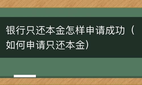 银行只还本金怎样申请成功（如何申请只还本金）