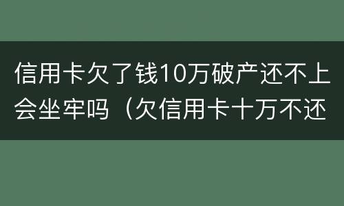 信用卡欠了钱10万破产还不上会坐牢吗（欠信用卡十万不还会坐牢吗）