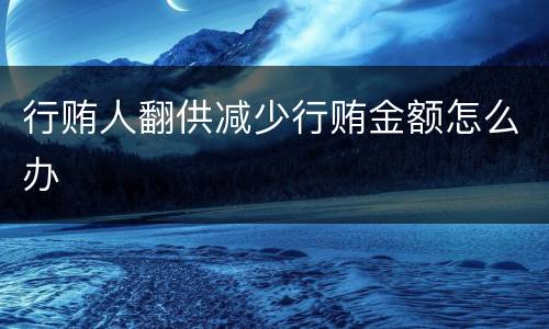 行贿人翻供减少行贿金额怎么办