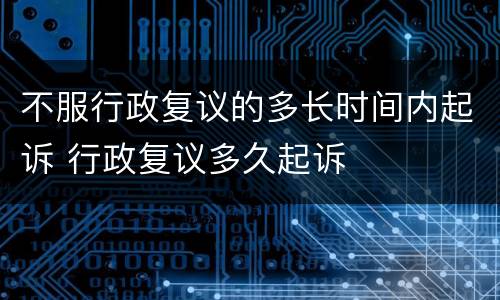 不服行政复议的多长时间内起诉 行政复议多久起诉