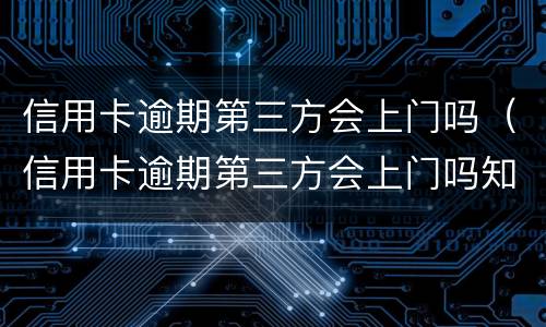 信用卡逾期第三方会上门吗（信用卡逾期第三方会上门吗知乎）