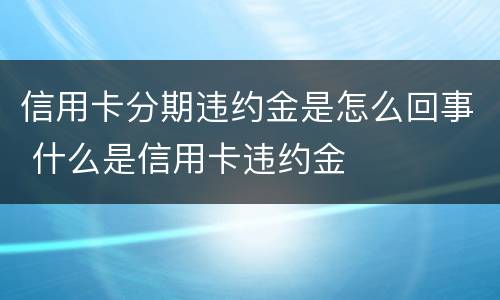 信用卡分期违约金是怎么回事 什么是信用卡违约金