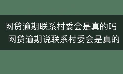 网贷逾期联系村委会是真的吗 网贷逾期说联系村委会是真的吗