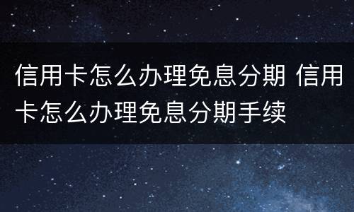 信用卡怎么办理免息分期 信用卡怎么办理免息分期手续