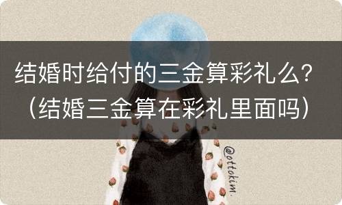 结婚时给付的三金算彩礼么？（结婚三金算在彩礼里面吗）