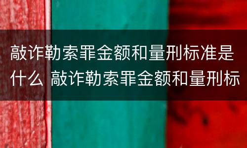 敲诈勒索罪金额和量刑标准是什么 敲诈勒索罪金额和量刑标准是什么区别