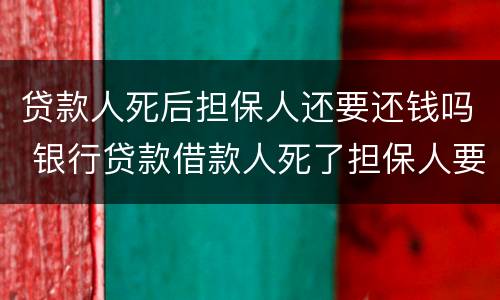 贷款人死后担保人还要还钱吗 银行贷款借款人死了担保人要还吗