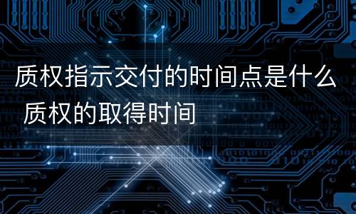 质权指示交付的时间点是什么 质权的取得时间