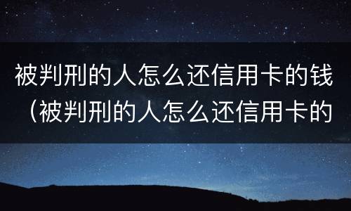 被判刑的人怎么还信用卡的钱（被判刑的人怎么还信用卡的钱呢）
