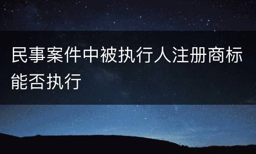 民事案件中被执行人注册商标能否执行