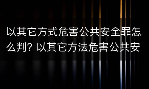 以其它方式危害公共安全罪怎么判? 以其它方法危害公共安全罪