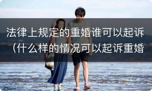 法律上规定的重婚谁可以起诉（什么样的情况可以起诉重婚）