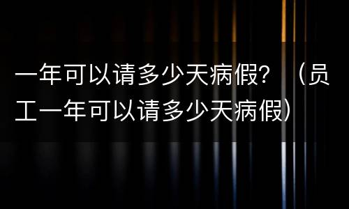 一年可以请多少天病假？（员工一年可以请多少天病假）