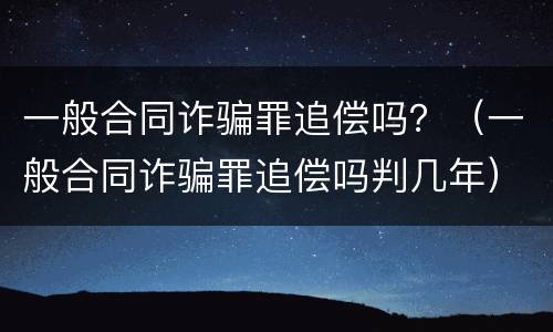 一般合同诈骗罪追偿吗？（一般合同诈骗罪追偿吗判几年）