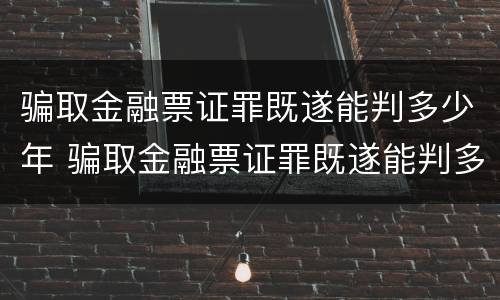 骗取金融票证罪既遂能判多少年 骗取金融票证罪既遂能判多少年徒刑