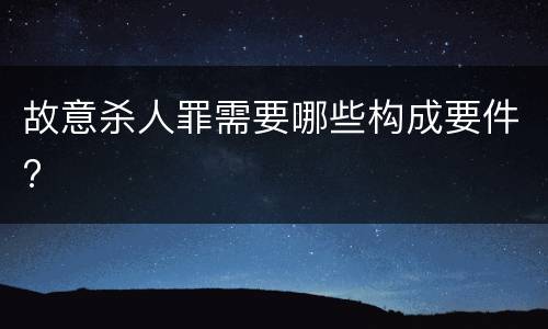 故意杀人罪需要哪些构成要件?