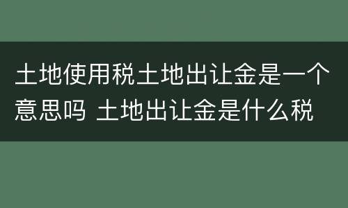 土地使用税土地出让金是一个意思吗 土地出让金是什么税