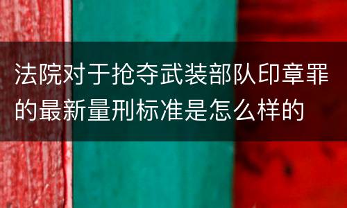 法院对于抢夺武装部队印章罪的最新量刑标准是怎么样的