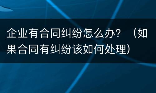 企业有合同纠纷怎么办？（如果合同有纠纷该如何处理）