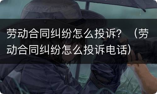 劳动合同纠纷怎么投诉？（劳动合同纠纷怎么投诉电话）